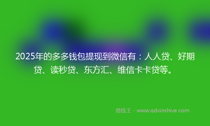 2025年的多多钱包提现到微信有：人人贷、好期贷、读秒贷、东方汇、维信卡卡贷等。