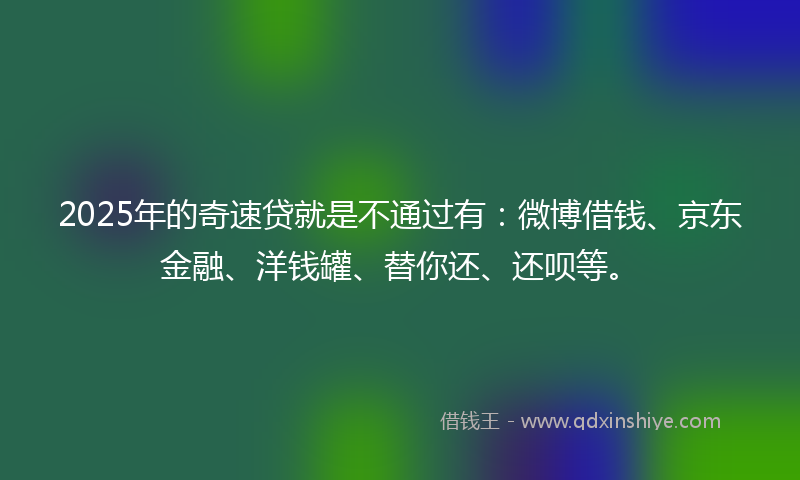 2025年的奇速贷就是不通过有：微博借钱、京东金融、洋钱罐、替你还、还呗等。
