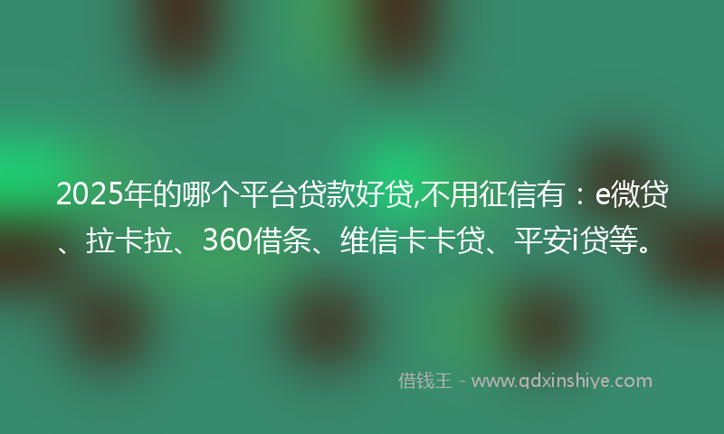 2025年的哪个平台贷款好贷,不用征信有：e微贷、拉卡拉、360借条、维信卡卡贷、平安i贷等。