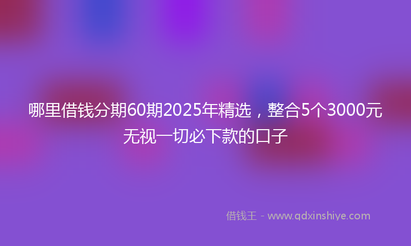 哪里借钱分期60期2025年精选，整合5个3000元无视一切必下款的口子
