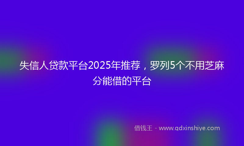 失信人贷款平台2025年推荐，罗列5个不用芝麻分能借的平台
