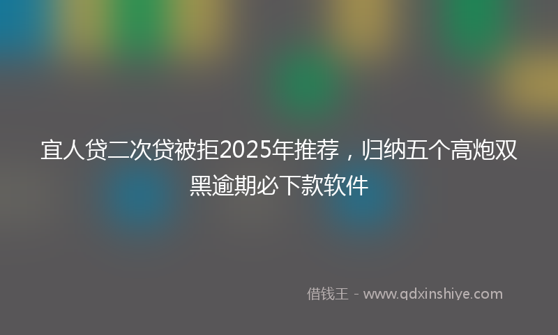 宜人贷二次贷被拒2025年推荐，归纳五个高炮双黑逾期必下款软件