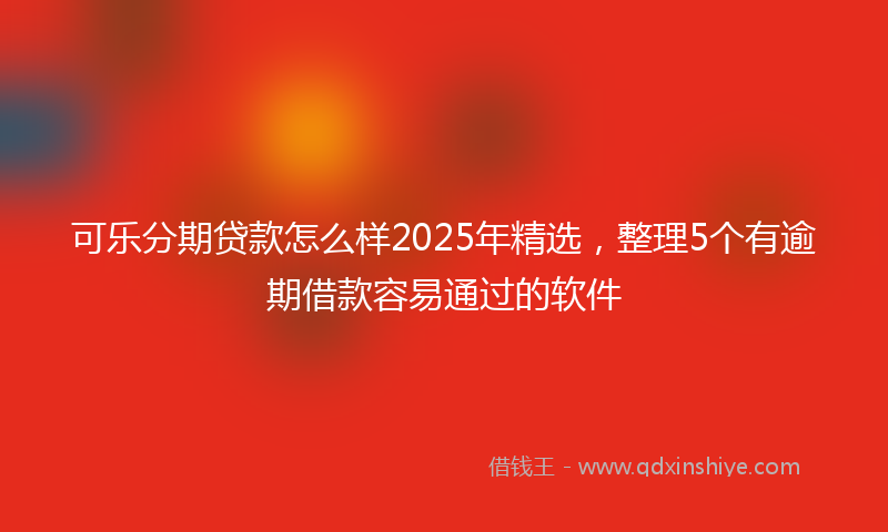 可乐分期贷款怎么样2025年精选，整理5个有逾期借款容易通过的软件