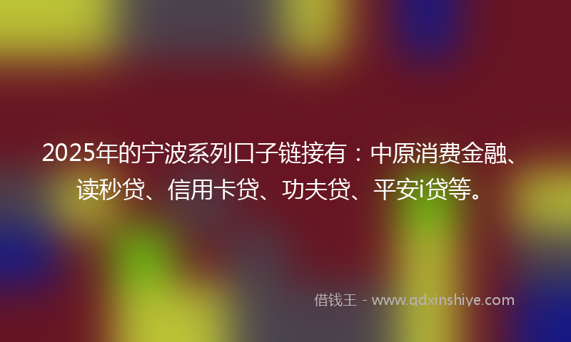 2025年的宁波系列口子链接有：中原消费金融、读秒贷、信用卡贷、功夫贷、平安i贷等。