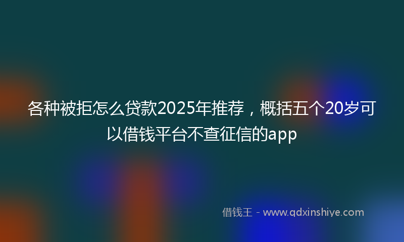 各种被拒怎么贷款2025年推荐，概括五个20岁可以借钱平台不查征信的app