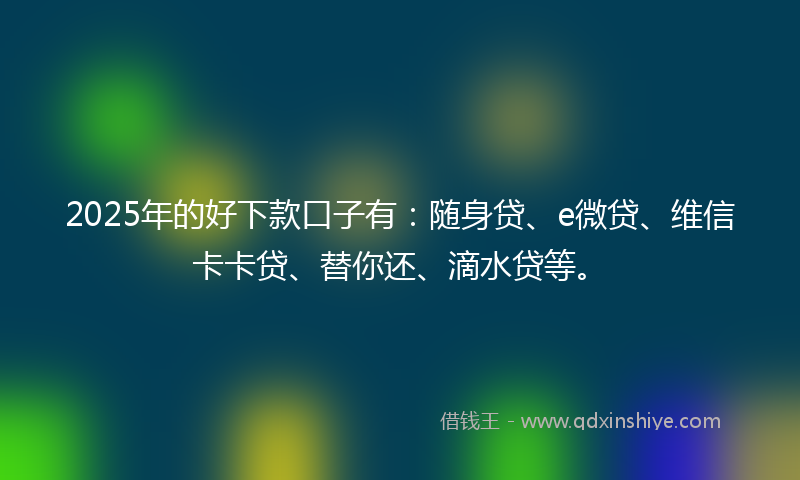 2025年的好下款口子有：随身贷、e微贷、维信卡卡贷、替你还、滴水贷等。