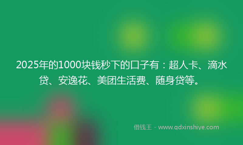 2025年的1000块钱秒下的口子有：超人卡、滴水贷、安逸花、美团生活费、随身贷等。