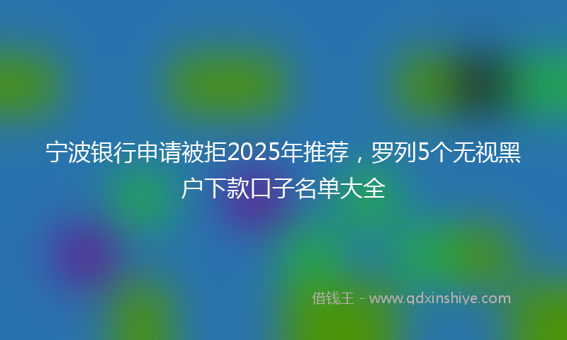 宁波银行申请被拒2025年推荐，罗列5个无视黑户下款口子名单大全