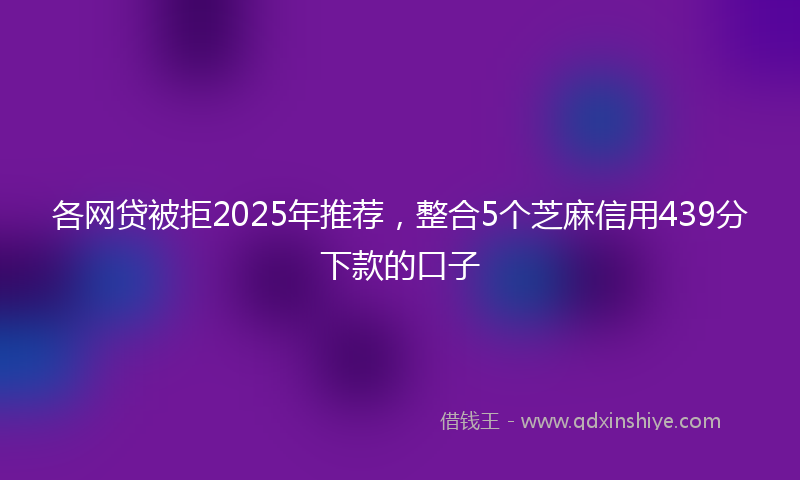 各网贷被拒2025年推荐，整合5个芝麻信用439分下款的口子