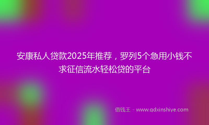 安康私人贷款2025年推荐，罗列5个急用小钱不求征信流水轻松贷的平台