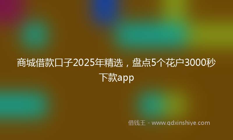 商城借款口子2025年精选，盘点5个花户3000秒下款app