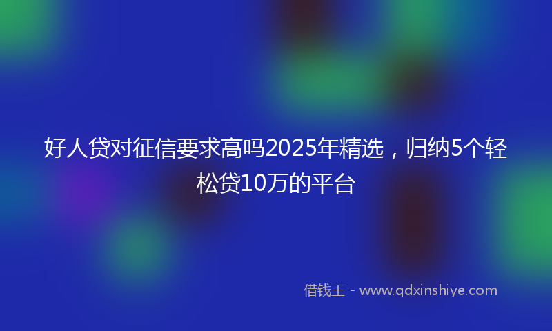好人贷对征信要求高吗2025年精选，归纳5个轻松贷10万的平台