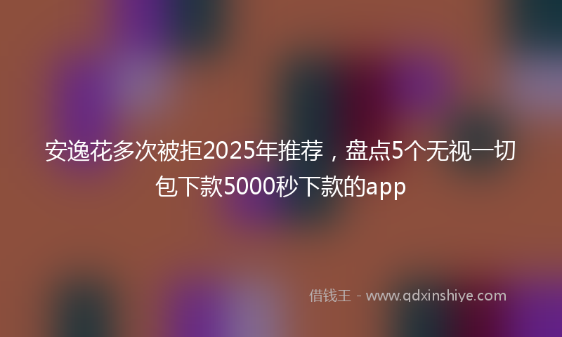 安逸花多次被拒2025年推荐，盘点5个无视一切包下款5000秒下款的app