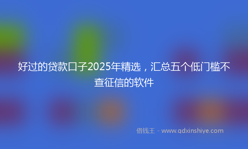 好过的贷款口子2025年精选，汇总五个低门槛不查征信的软件