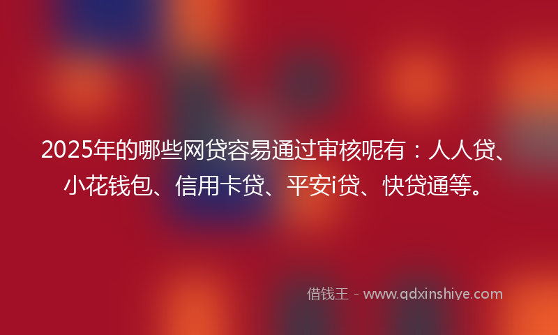 2025年的哪些网贷容易通过审核呢有：人人贷、小花钱包、信用卡贷、平安i贷、快贷通等。