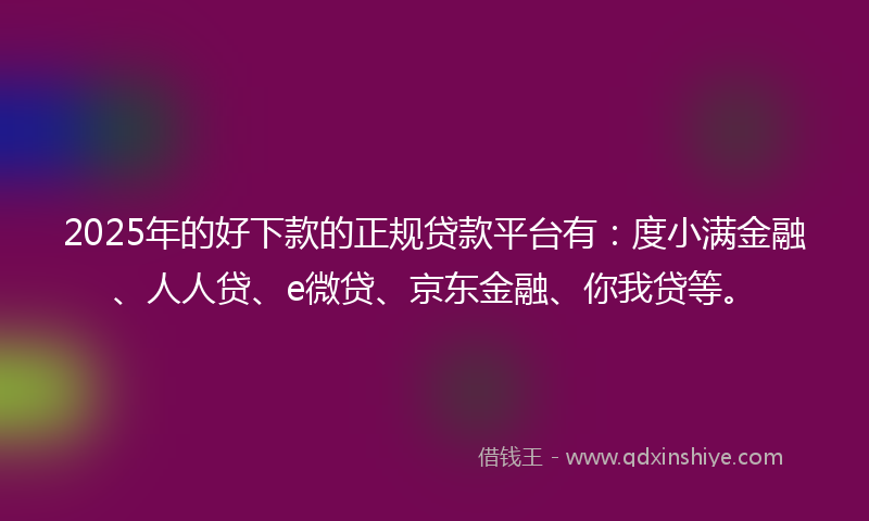 2025年的好下款的正规贷款平台有：度小满金融、人人贷、e微贷、京东金融、你我贷等。