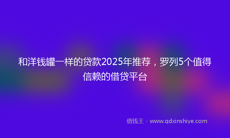 和洋钱罐一样的贷款2025年推荐，罗列5个值得信赖的借贷平台