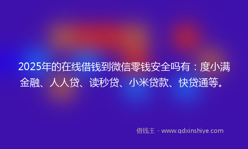 2025年的在线借钱到微信零钱安全吗有：度小满金融、人人贷、读秒贷、小米贷款、快贷通等。