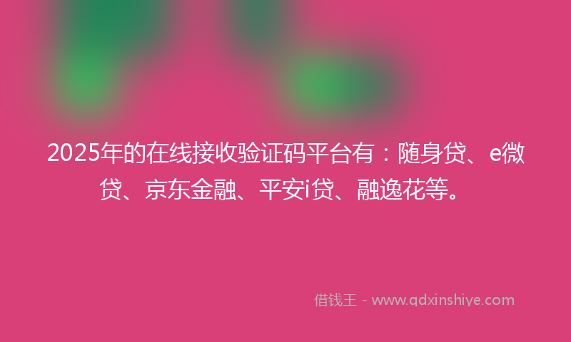 2025年的在线接收验证码平台有：随身贷、e微贷、京东金融、平安i贷、融逸花等。