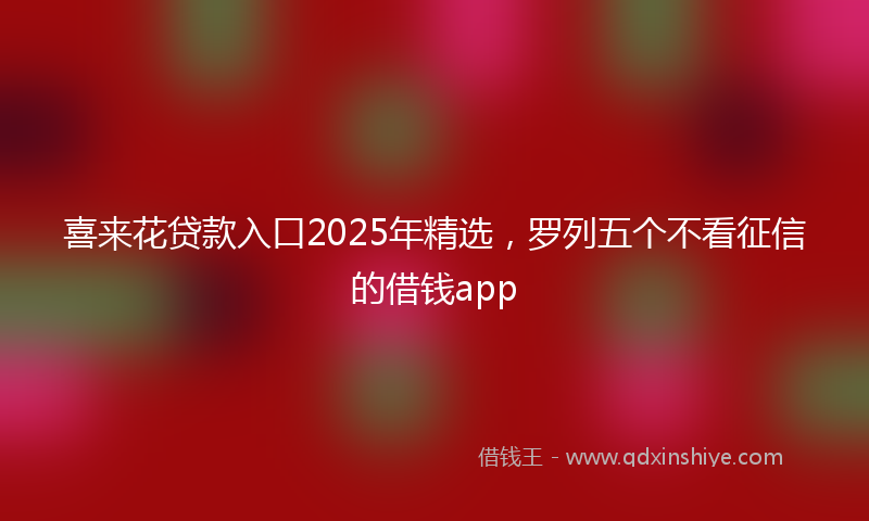 喜来花贷款入口2025年精选，罗列五个不看征信的借钱app