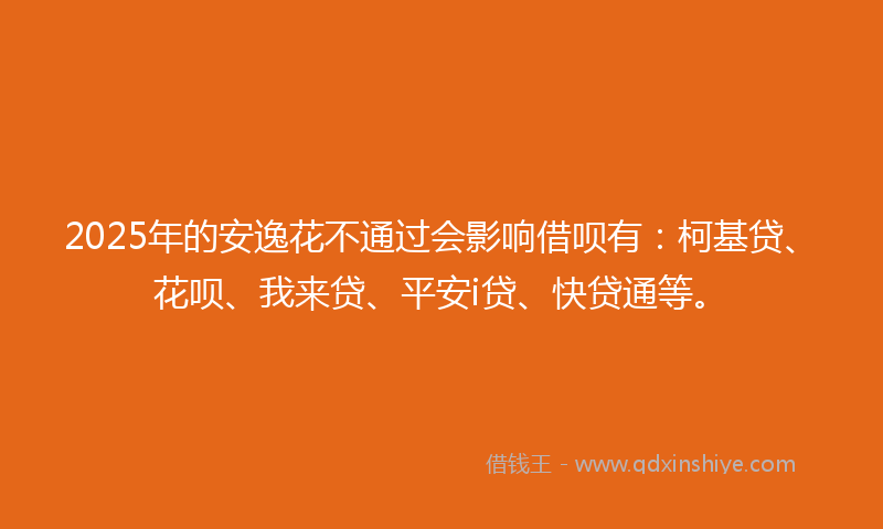 2025年的安逸花不通过会影响借呗有：柯基贷、花呗、我来贷、平安i贷、快贷通等。