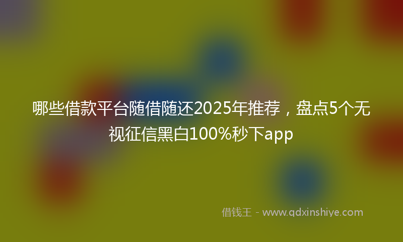 哪些借款平台随借随还2025年推荐，盘点5个无视征信黑白100%秒下app