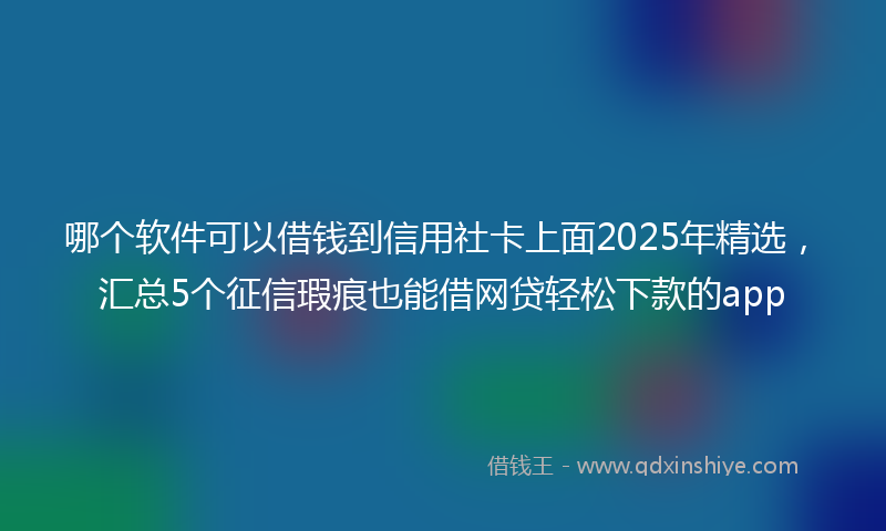 哪个软件可以借钱到信用社卡上面2025年精选，汇总5个征信瑕疵也能借网贷轻松下款的app