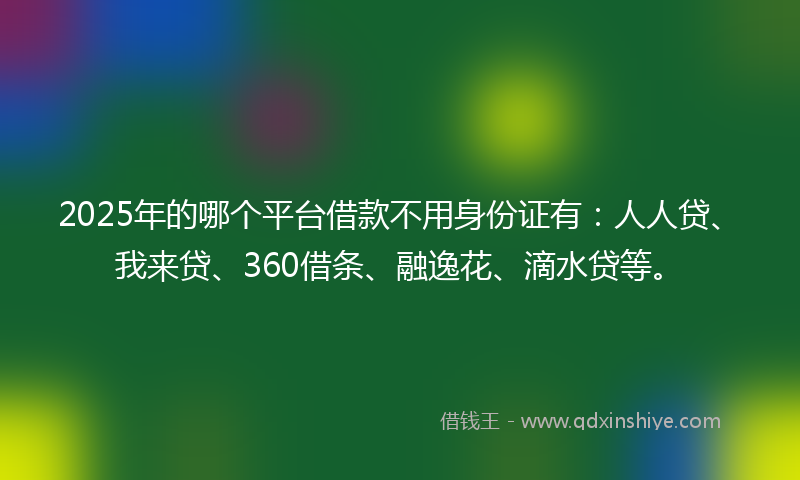 2025年的哪个平台借款不用身份证有：人人贷、我来贷、360借条、融逸花、滴水贷等。