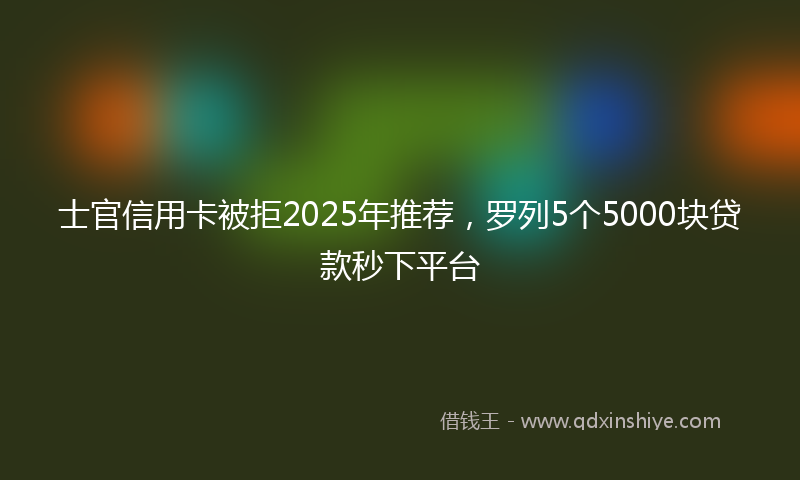 士官信用卡被拒2025年推荐，罗列5个5000块贷款秒下平台