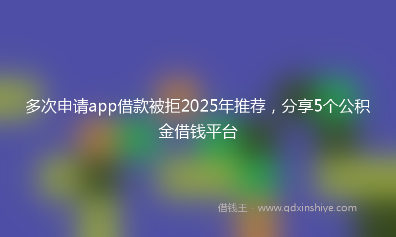 多次申请app借款被拒2025年推荐，分享5个公积金借钱平台