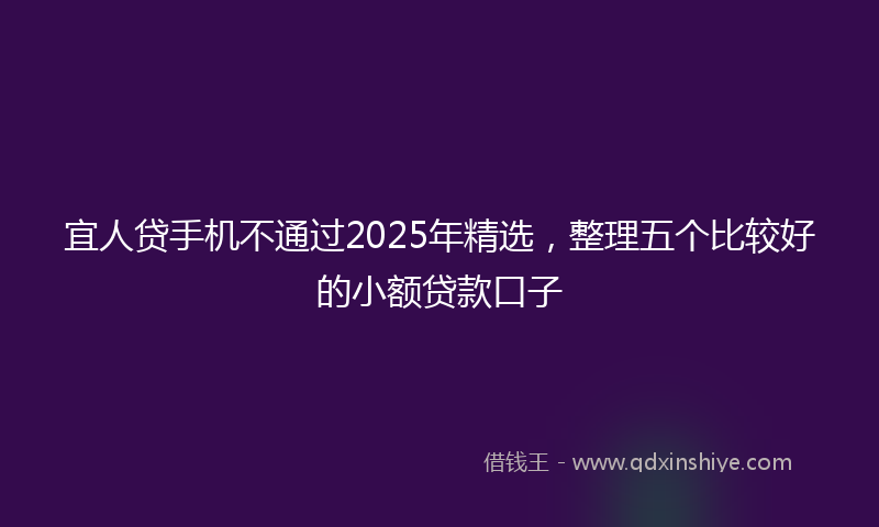 宜人贷手机不通过2025年精选，整理五个比较好的小额贷款口子