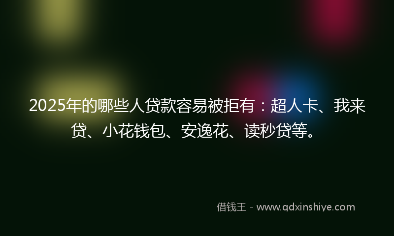 2025年的哪些人贷款容易被拒有：超人卡、我来贷、小花钱包、安逸花、读秒贷等。