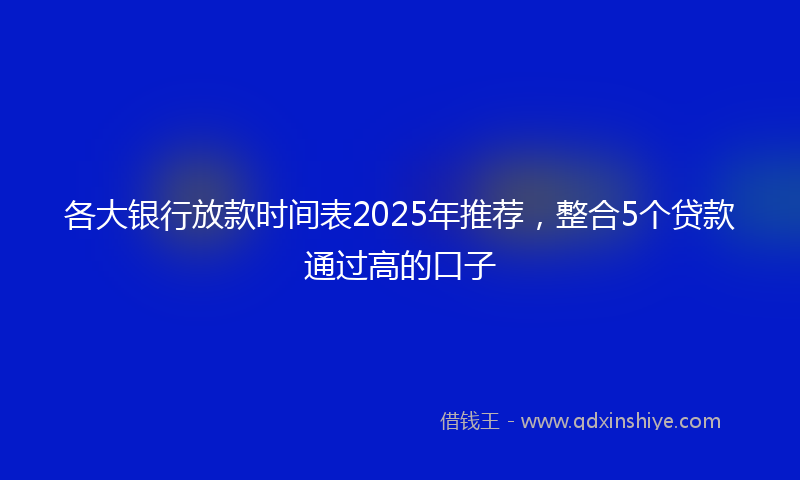 各大银行放款时间表2025年推荐，整合5个贷款通过高的口子