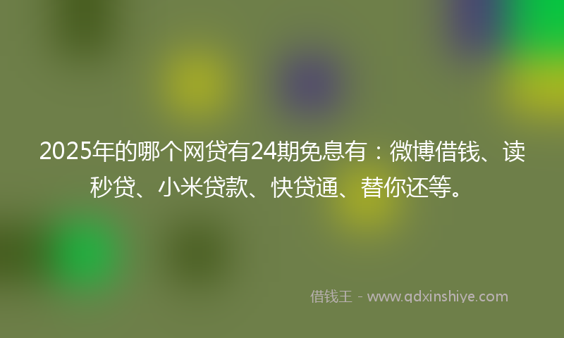 2025年的哪个网贷有24期免息有：微博借钱、读秒贷、小米贷款、快贷通、替你还等。