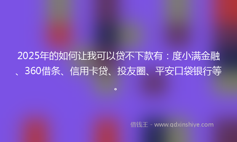 2025年的如何让我可以贷不下款有：度小满金融、360借条、信用卡贷、投友圈、平安口袋银行等。