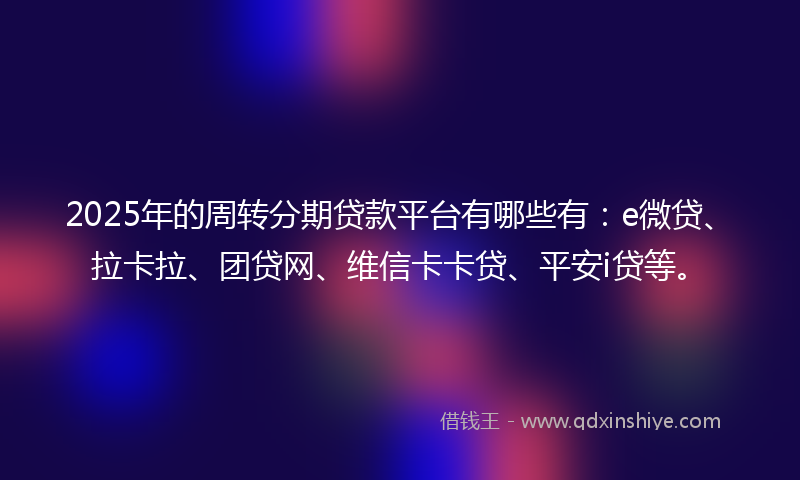 2025年的周转分期贷款平台有哪些有：e微贷、拉卡拉、团贷网、维信卡卡贷、平安i贷等。