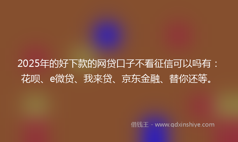 2025年的好下款的网贷口子不看征信可以吗有：花呗、e微贷、我来贷、京东金融、替你还等。