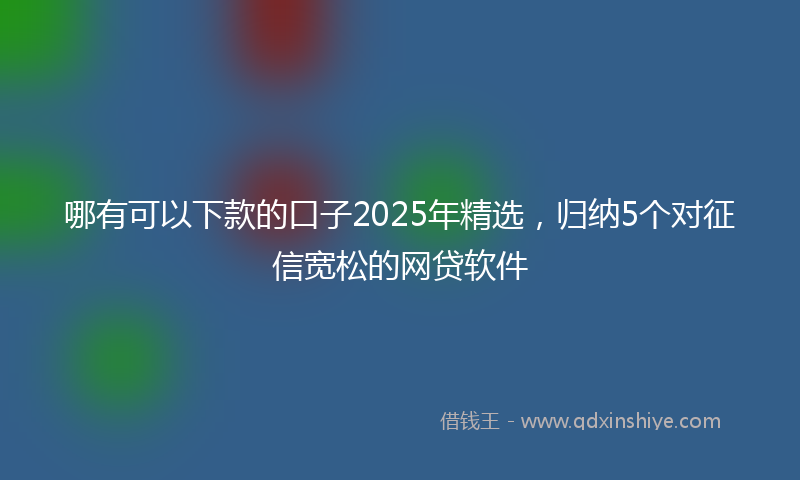 哪有可以下款的口子2025年精选，归纳5个对征信宽松的网贷软件