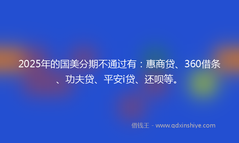 2025年的国美分期不通过有：惠商贷、360借条、功夫贷、平安i贷、还呗等。