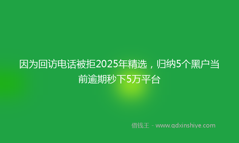 因为回访电话被拒2025年精选，归纳5个黑户当前逾期秒下5万平台