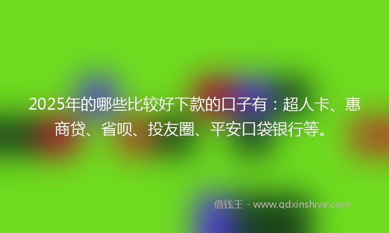 2025年的哪些比较好下款的口子有：超人卡、惠商贷、省呗、投友圈、平安口袋银行等。