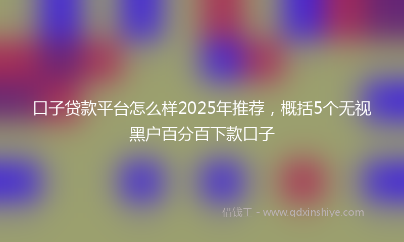 口子贷款平台怎么样2025年推荐，概括5个无视黑户百分百下款口子