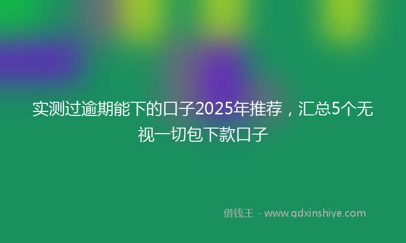 实测过逾期能下的口子2025年推荐，汇总5个无视一切包下款口子