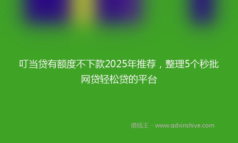 叮当贷有额度不下款2025年推荐，整理5个秒批网贷轻松贷的平台