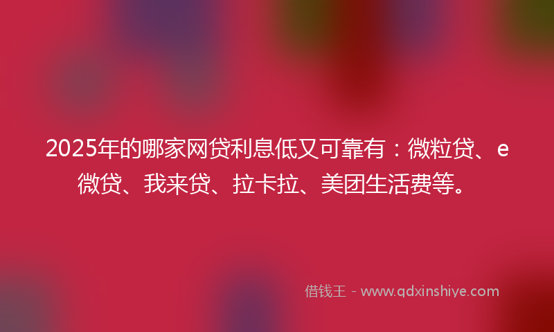 2025年的哪家网贷利息低又可靠有：微粒贷、e微贷、我来贷、拉卡拉、美团生活费等。