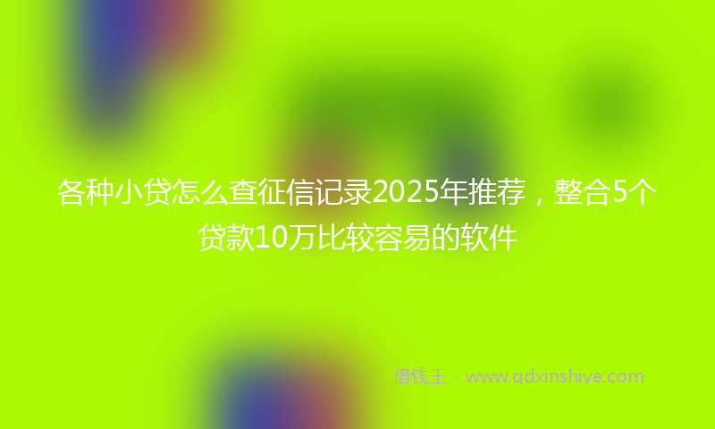 各种小贷怎么查征信记录2025年推荐，整合5个贷款10万比较容易的软件