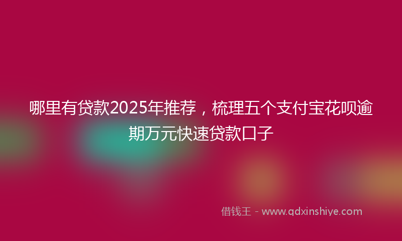 哪里有贷款2025年推荐，梳理五个支付宝花呗逾期万元快速贷款口子