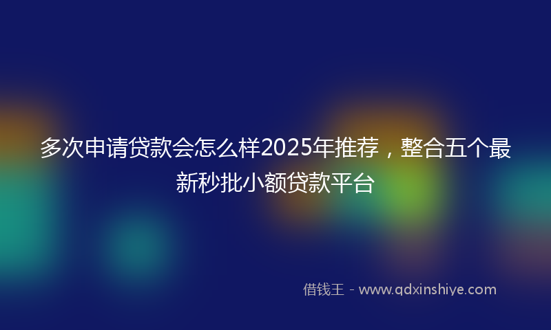 多次申请贷款会怎么样2025年推荐，整合五个最新秒批小额贷款平台