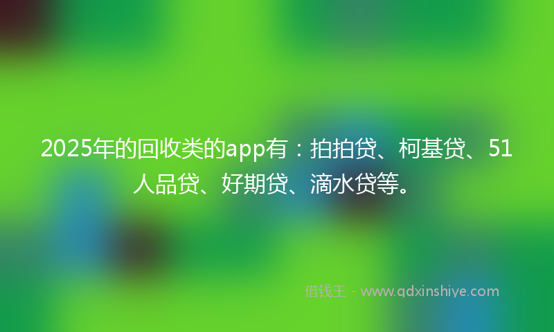 2025年的回收类的app有：拍拍贷、柯基贷、51人品贷、好期贷、滴水贷等。