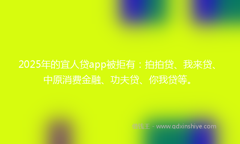 2025年的宜人贷app被拒有：拍拍贷、我来贷、中原消费金融、功夫贷、你我贷等。